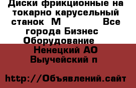 Диски фрикционные на токарно-карусельный станок 1М553, 1531 - Все города Бизнес » Оборудование   . Ненецкий АО,Выучейский п.